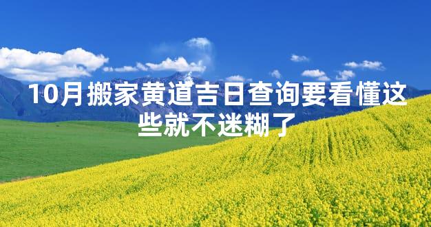 10月搬家黄道吉日查询要看懂这些就不迷糊了