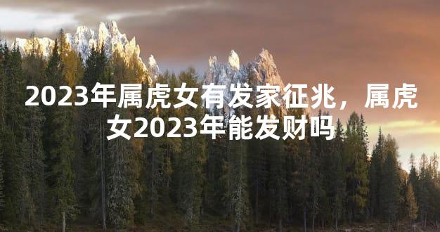 2023年属虎女有发家征兆，属虎女2023年能发财吗