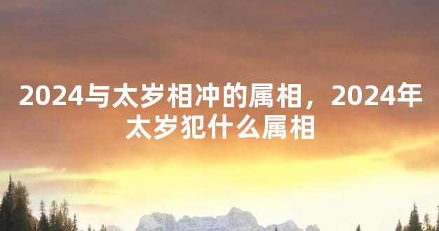 2024与太岁相冲的属相，2024年太岁犯什么属相