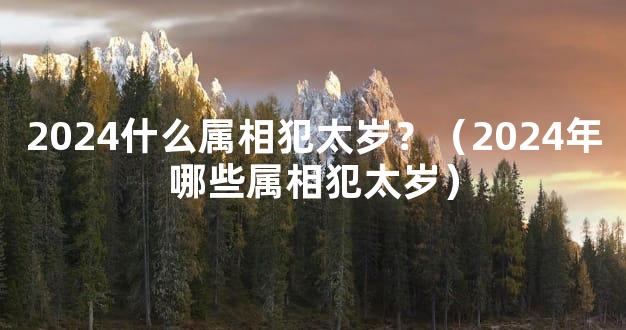 2024什么属相犯太岁？（2024年哪些属相犯太岁）