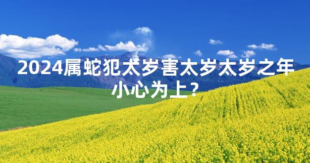 2024属蛇犯太岁害太岁太岁之年小心为上？