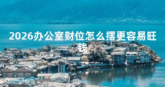 2026办公室财位怎么摆更容易旺钱