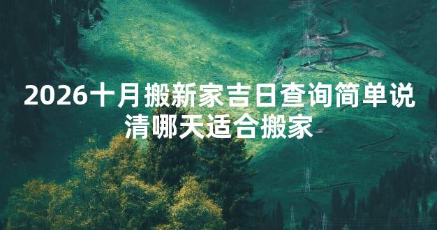 2026十月搬新家吉日查询简单说清哪天适合搬家