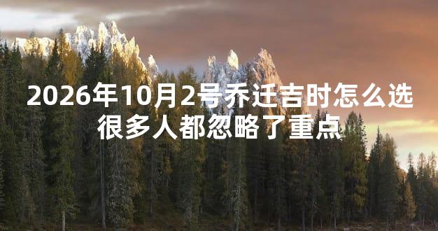 2026年10月2号乔迁吉时怎么选很多人都忽略了重点