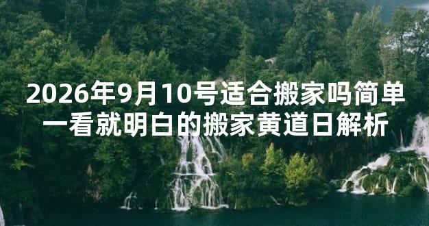 2026年9月10号适合搬家吗简单一看就明白的搬家黄道日解析