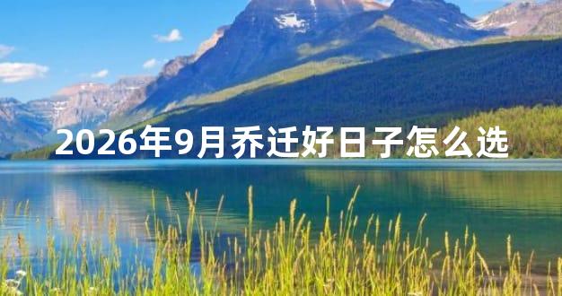 2026年9月乔迁好日子怎么选