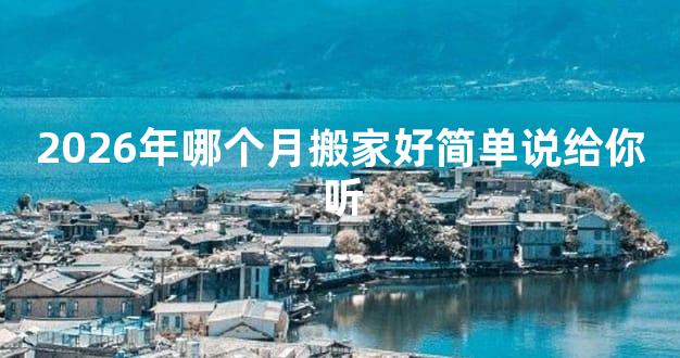 2026年哪个月搬家好简单说给你听