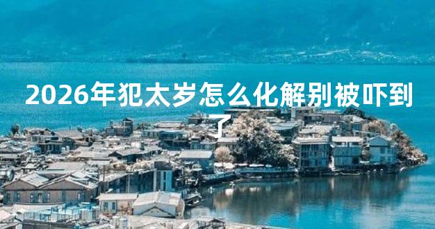 2026年犯太岁怎么化解别被吓到了