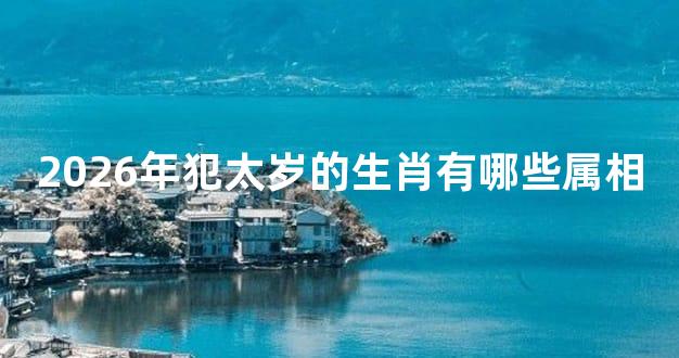 2026年犯太岁的生肖有哪些属相