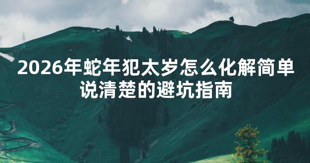 2026年蛇年犯太岁怎么化解简单说清楚的避坑指南