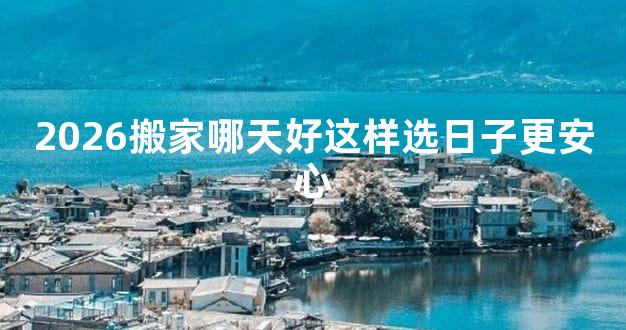 2026搬家哪天好这样选日子更安心