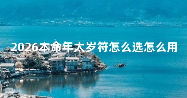 2026本命年太岁符怎么选怎么用