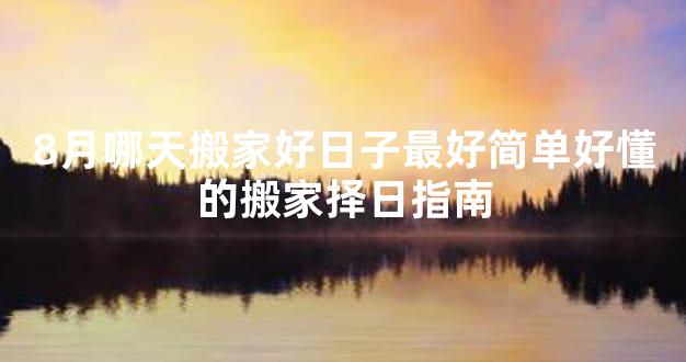 8月哪天搬家好日子最好简单好懂的搬家择日指南