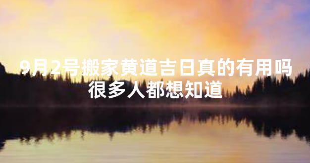 9月2号搬家黄道吉日真的有用吗很多人都想知道