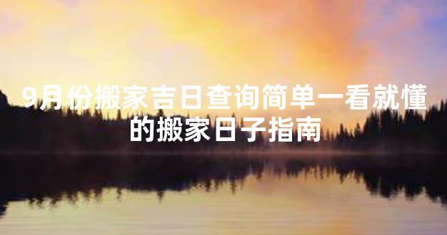 9月份搬家吉日查询简单一看就懂的搬家日子指南