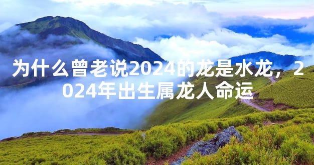 为什么曾老说2024的龙是水龙，2024年出生属龙人命运