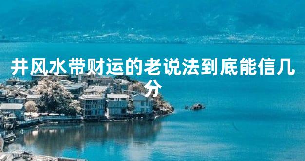 井风水带财运的老说法到底能信几分