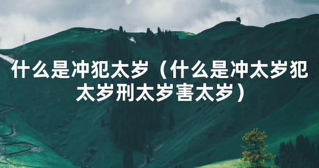 什么是冲犯太岁（什么是冲太岁犯太岁刑太岁害太岁）