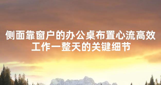侧面靠窗户的办公桌布置心流高效工作一整天的关键细节
