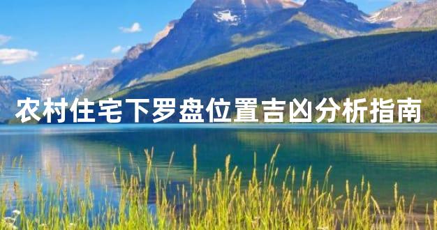 农村住宅下罗盘位置吉凶分析指南
