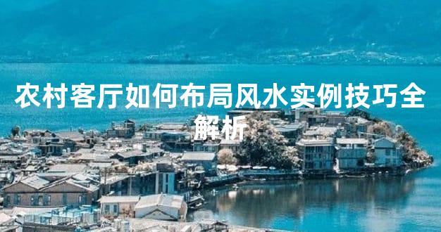农村客厅如何布局风水实例技巧全解析