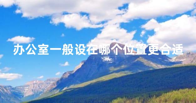 办公室一般设在哪个位置更合适
