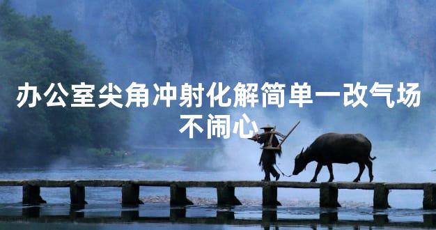 办公室尖角冲射化解简单一改气场不闹心