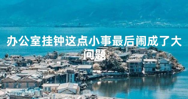 办公室挂钟这点小事最后闹成了大问题