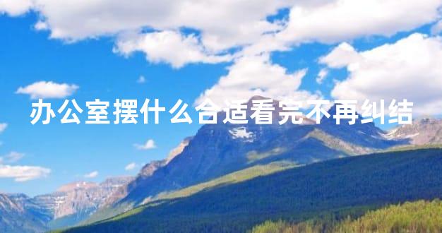 办公室摆什么合适看完不再纠结