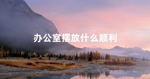 办公室摆放什么顺利
