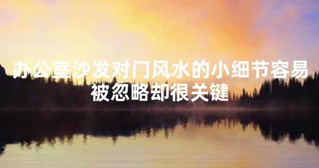 办公室沙发对门风水的小细节容易被忽略却很关键