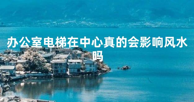 办公室电梯在中心真的会影响风水吗