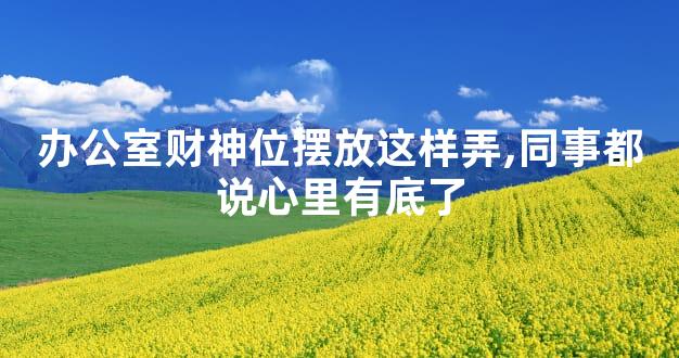 办公室财神位摆放这样弄,同事都说心里有底了