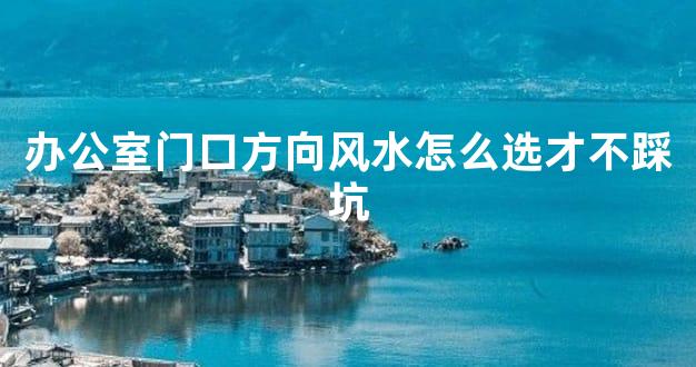 办公室门口方向风水怎么选才不踩坑