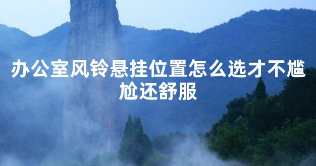 办公室风铃悬挂位置怎么选才不尴尬还舒服