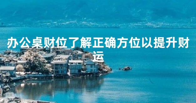 办公桌财位了解正确方位以提升财运