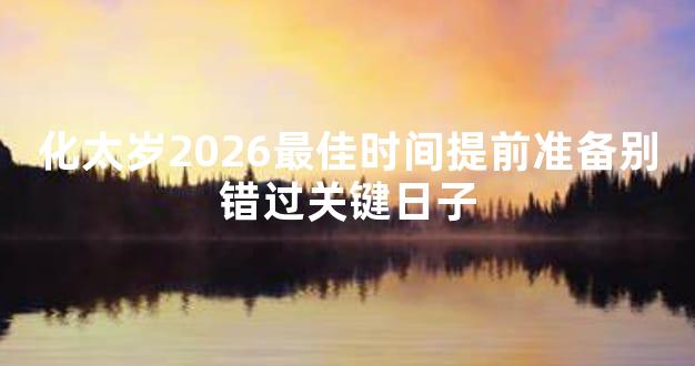 化太岁2026最佳时间提前准备别错过关键日子