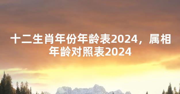 十二生肖年份年龄表2024，属相年龄对照表2024