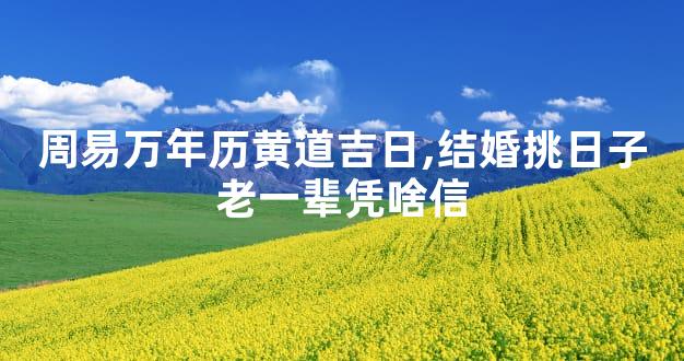 周易万年历黄道吉日,结婚挑日子老一辈凭啥信