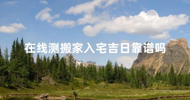 在线测搬家入宅吉日靠谱吗