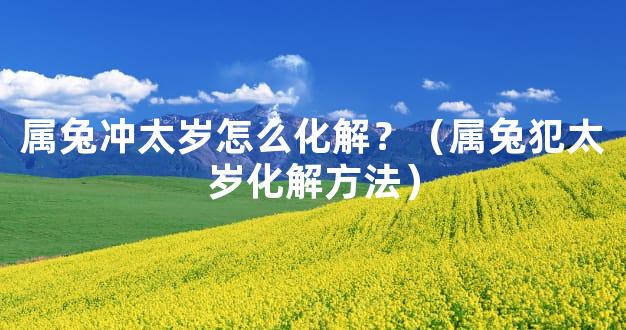 属兔冲太岁怎么化解？（属兔犯太岁化解方法）