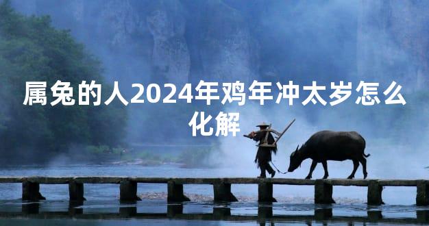 属兔的人2024年鸡年冲太岁怎么化解