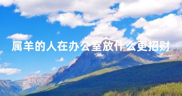 属羊的人在办公室放什么更招财