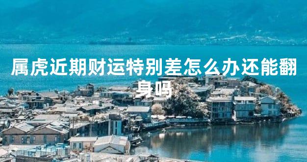 属虎近期财运特别差怎么办还能翻身吗