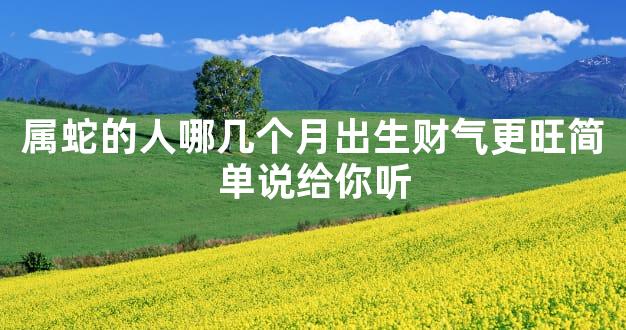 属蛇的人哪几个月出生财气更旺简单说给你听