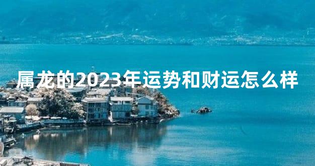 属龙的2023年运势和财运怎么样