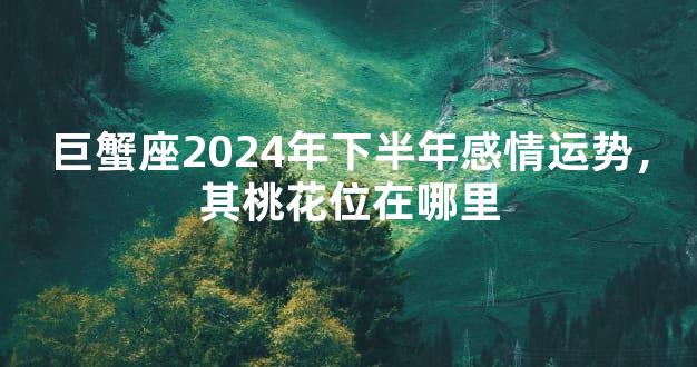 巨蟹座2024年下半年感情运势，其桃花位在哪里