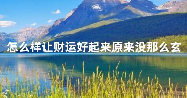 怎么样让财运好起来原来没那么玄