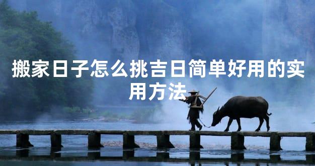 搬家日子怎么挑吉日简单好用的实用方法