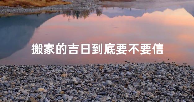 搬家的吉日到底要不要信